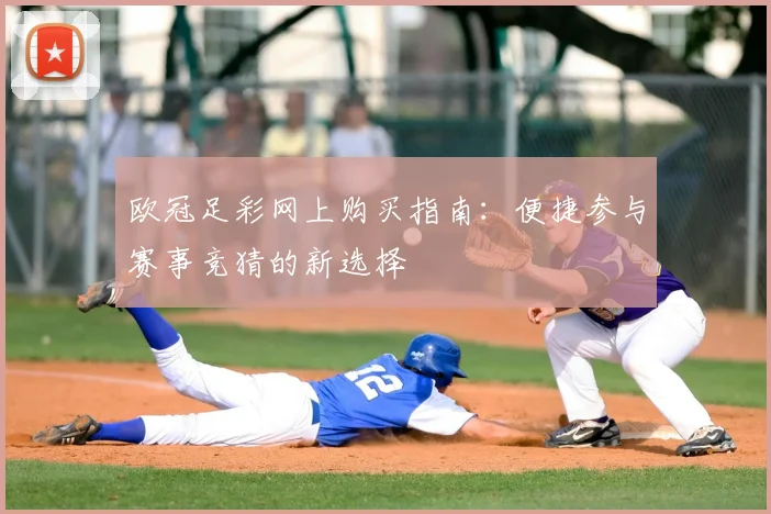 欧冠足彩网上购买指南：便捷参与赛事竞猜的新选择