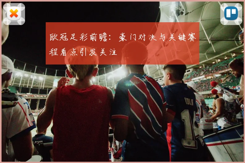 欧冠足彩前瞻：豪门对决与关键赛程看点引发关注