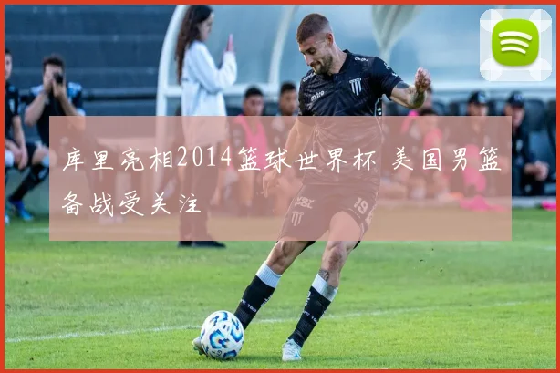 库里亮相2014篮球世界杯 美国男篮备战受关注