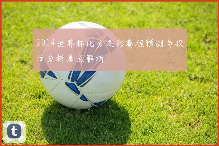 2014世界杯比分足彩赛程预测与投注分析看点解析