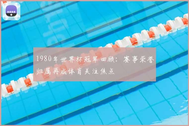 1980年世界杯冠军回顾:赛事荣誉归属再成体育关注焦点