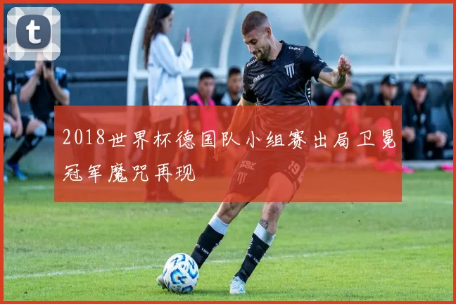 2018世界杯德国队小组赛出局卫冕冠军魔咒再现
