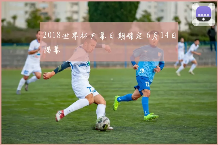 2018世界杯开幕日期确定 6月14日揭幕