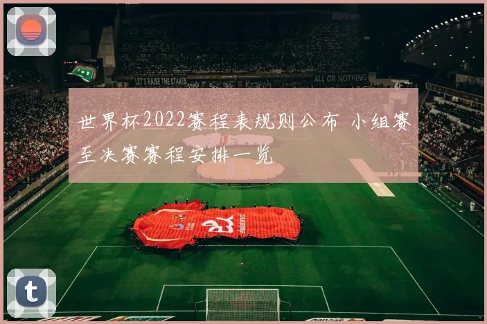 世界杯2022赛程表规则公布 小组赛至决赛赛程安排一览