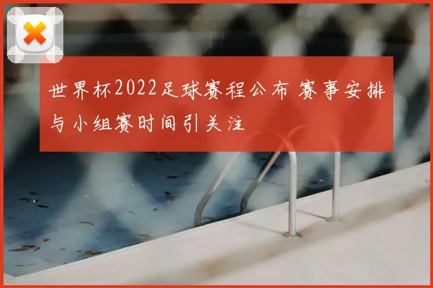 世界杯2022足球赛程公布 赛事安排与小组赛时间引关注