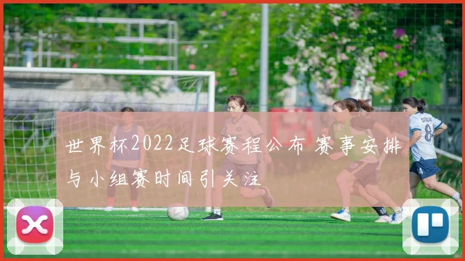 世界杯2022足球赛程公布 赛事安排与小组赛时间引关注